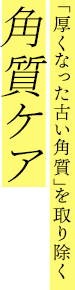 「厚くなった古い角質」を取り除く角質ケア