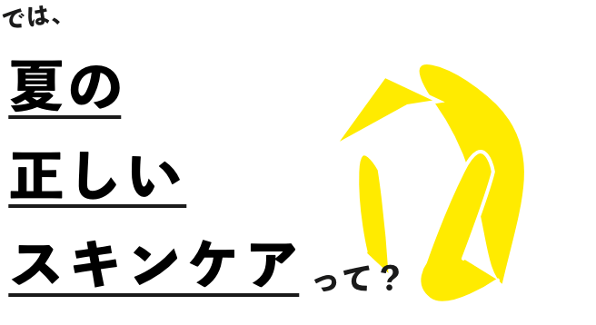では、夏の正しいスキンケアって？