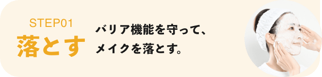 STEP01 バリア機能を守って、メイクを落とす。