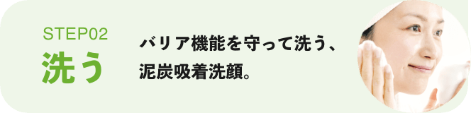 STEP02 洗う：バリア機能を守って洗う、泥炭吸着洗顔。
