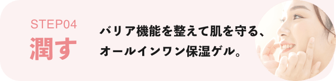STEP04 バリア機能を整えて肌を守る、オールインワン保湿ゲル。